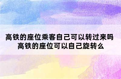 高铁的座位乘客自己可以转过来吗 高铁的座位可以自己旋转么